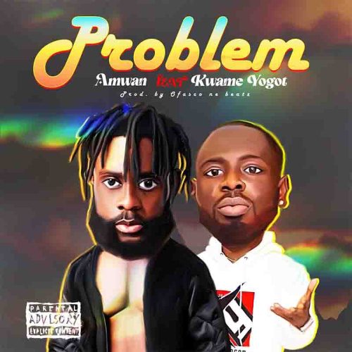 Amwan – Problem ft. Kwame Yogot